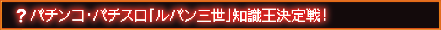 ？パチンコ・パチスロ「ルパン三世」知識王決定戦！