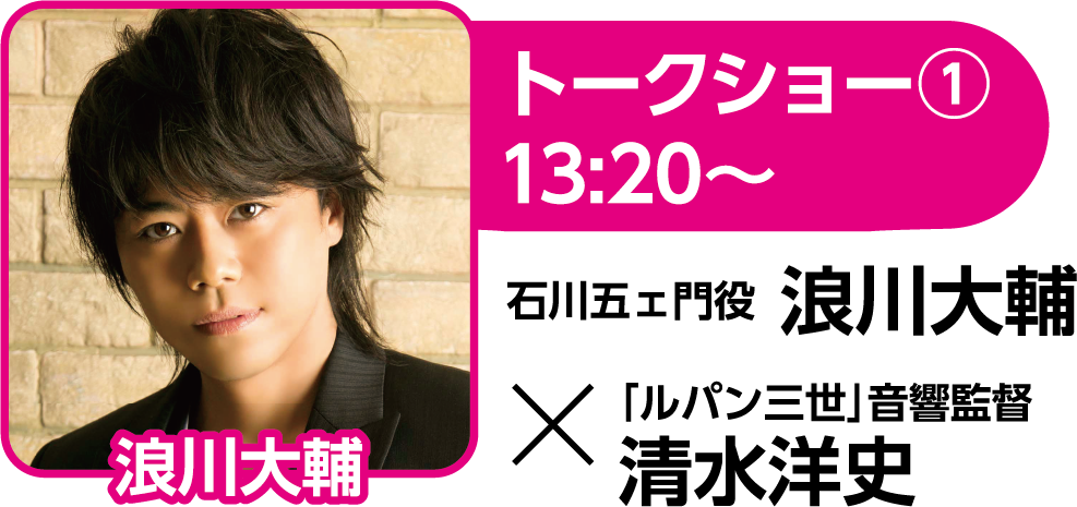 トークショー① 13:20〜 石川五ェ門役 浪川大輔 × 「ルパン三世」音響監督 清水洋史