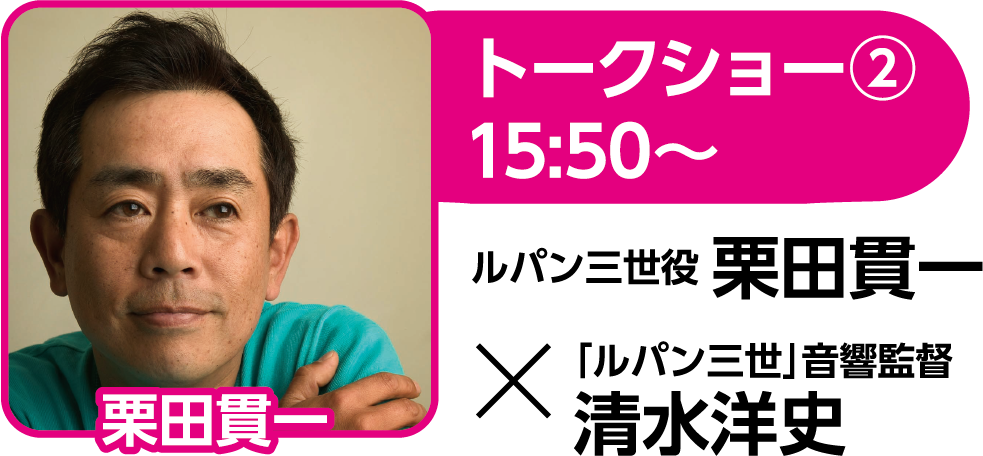 トークショー② 15:50〜 ルパン三世役 栗田貫一 × 「ルパン三世」音響監督 清水洋史