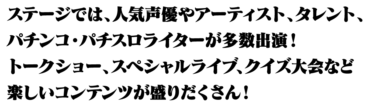 ステージでは、人気声優やアーティスト、タレント、パチンコ・パチスロライターが多数出演！トークショー、スペシャルライブ、クイズ大会など楽しいコンテンツが盛りだくさん！