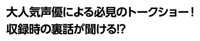 大人気声優による必見のトークショー！収録時の裏話が聞ける!?