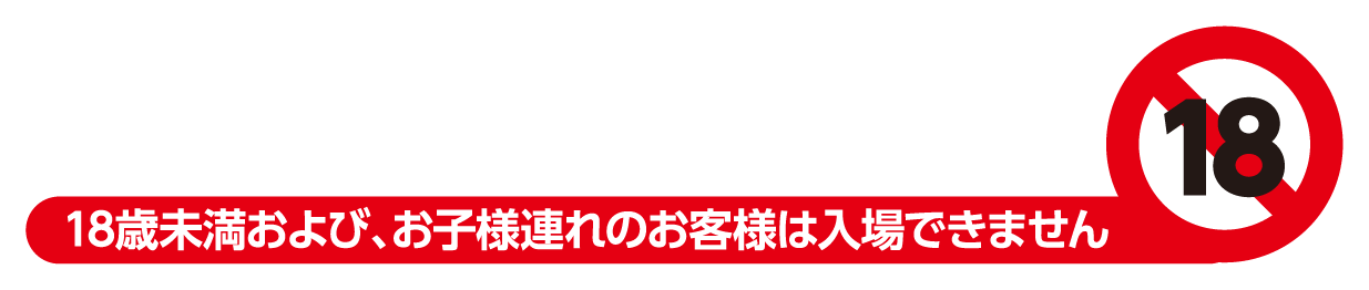18歳未満および、お子様連れのお客様は入場できません